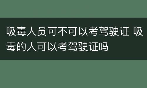 吸毒人员可不可以考驾驶证 吸毒的人可以考驾驶证吗