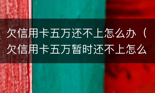 欠信用卡五万还不上怎么办（欠信用卡五万暂时还不上怎么办）