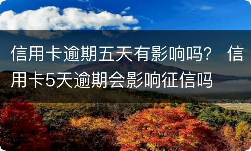 信用卡逾期五天有影响吗？ 信用卡5天逾期会影响征信吗
