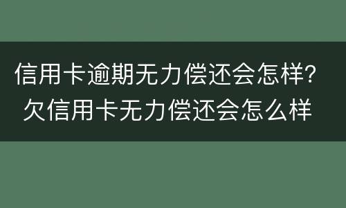 信用卡逾期无力偿还会怎样？ 欠信用卡无力偿还会怎么样