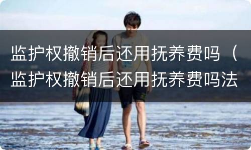 监护权撤销后还用抚养费吗（监护权撤销后还用抚养费吗法律规定）