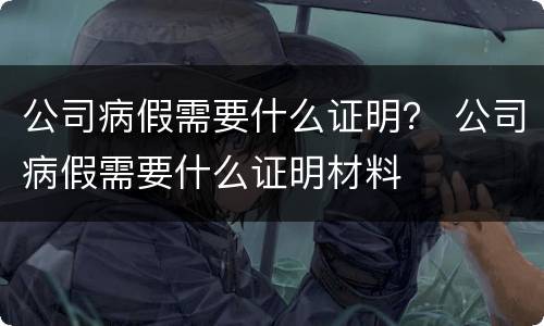 公司病假需要什么证明？ 公司病假需要什么证明材料
