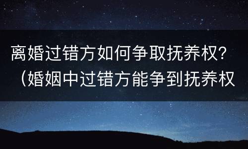离婚过错方如何争取抚养权？（婚姻中过错方能争到抚养权吗?）