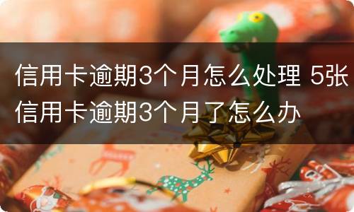 信用卡逾期3个月怎么处理 5张信用卡逾期3个月了怎么办