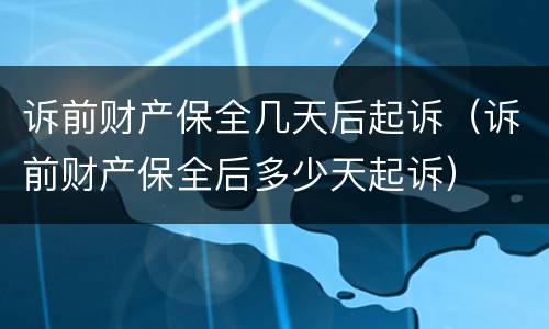 诉前财产保全几天后起诉（诉前财产保全后多少天起诉）