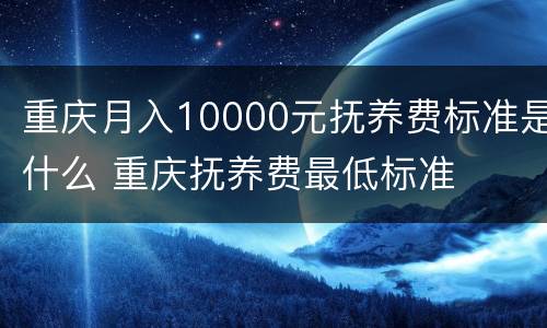 重庆月入10000元抚养费标准是什么 重庆抚养费最低标准