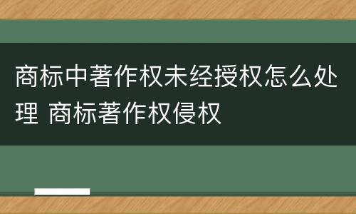 商标中著作权未经授权怎么处理 商标著作权侵权