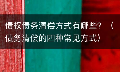 债权债务清偿方式有哪些？（债务清偿的四种常见方式）