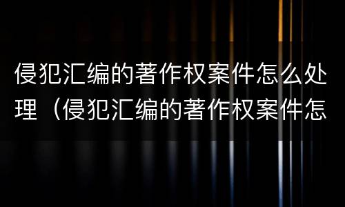 侵犯汇编的著作权案件怎么处理（侵犯汇编的著作权案件怎么处理好）