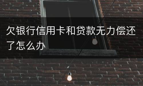欠银行信用卡和贷款无力偿还了怎么办