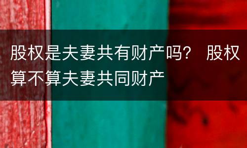 股权是夫妻共有财产吗？ 股权算不算夫妻共同财产