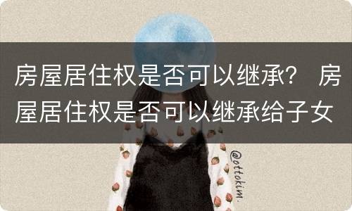 房屋居住权是否可以继承？ 房屋居住权是否可以继承给子女