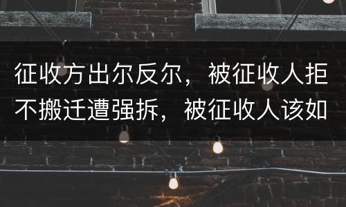 征收方出尔反尔，被征收人拒不搬迁遭强拆，被征收人该如何维权？