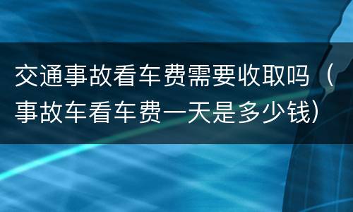 交通事故看车费需要收取吗（事故车看车费一天是多少钱）