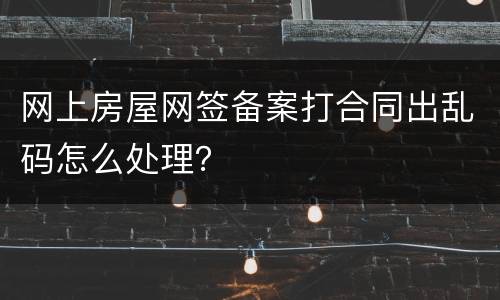 网上房屋网签备案打合同出乱码怎么处理？
