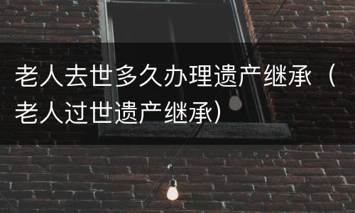 老人去世多久办理遗产继承（老人过世遗产继承）