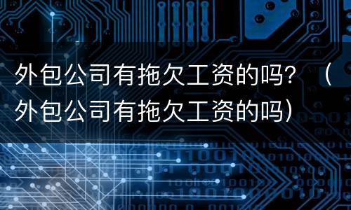 外包公司有拖欠工资的吗？（外包公司有拖欠工资的吗）