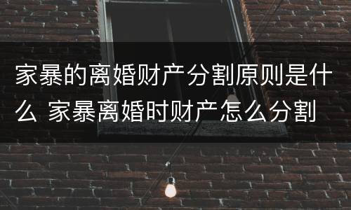 家暴的离婚财产分割原则是什么 家暴离婚时财产怎么分割