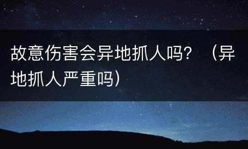 故意伤害会异地抓人吗？（异地抓人严重吗）