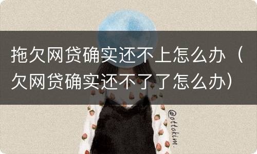 拖欠网贷确实还不上怎么办（欠网贷确实还不了了怎么办）