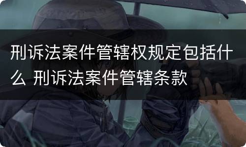 刑诉法案件管辖权规定包括什么 刑诉法案件管辖条款