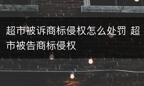 超市被诉商标侵权怎么处罚 超市被告商标侵权