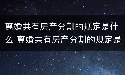 离婚共有房产分割的规定是什么 离婚共有房产分割的规定是什么法律