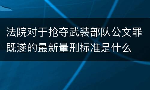 法院对于抢夺武装部队公文罪既遂的最新量刑标准是什么