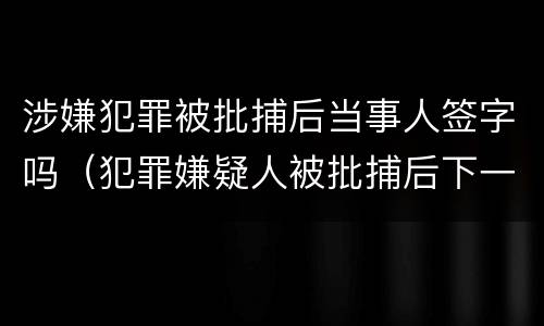 涉嫌犯罪被批捕后当事人签字吗（犯罪嫌疑人被批捕后下一步怎么办）