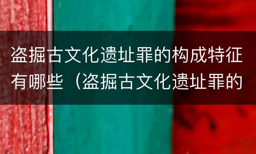 盗掘古文化遗址罪的构成特征有哪些(盗掘古文化遗址罪的构成特征有哪些呢) 盗掘古文化遗址罪的构成特征有哪些(盗掘古文化遗址罪的构成特征有哪些呢)