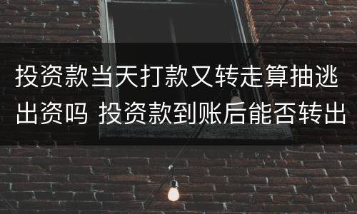 投资款当天打款又转走算抽逃出资吗 投资款到账后能否转出