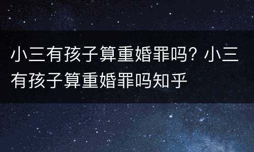 小三有孩子算重婚罪吗? 小三有孩子算重婚罪吗知乎
