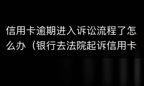 信用卡逾期进入诉讼流程了怎么办（银行去法院起诉信用卡逾期怎么办）
