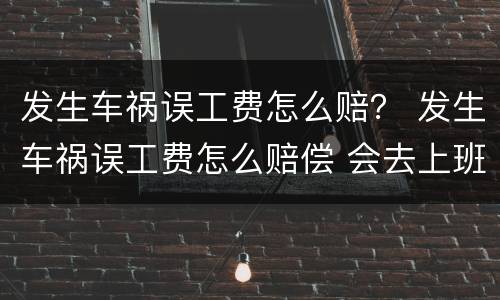 发生车祸误工费怎么赔？ 发生车祸误工费怎么赔偿 会去上班的地方调查吗