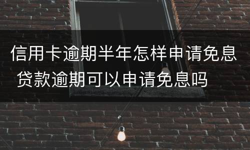 信用卡逾期半年怎样申请免息 贷款逾期可以申请免息吗