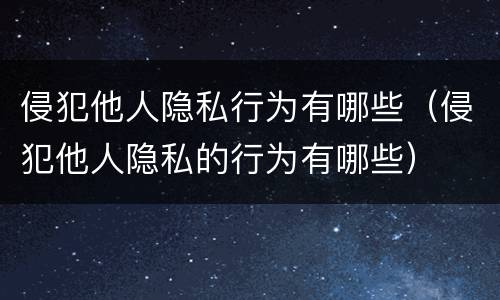 侵犯他人隐私行为有哪些（侵犯他人隐私的行为有哪些）