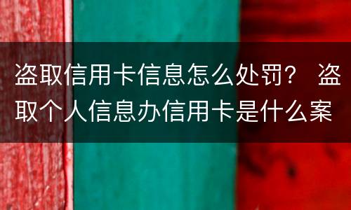 盗取信用卡信息怎么处罚？ 盗取个人信息办信用卡是什么案件