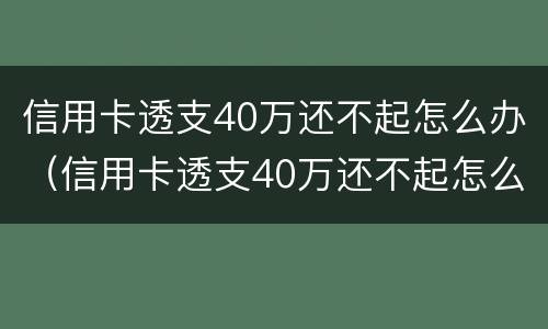 信用卡透支40万还不起怎么办（信用卡透支40万还不起怎么办呀）