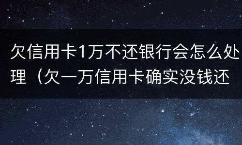 欠信用卡1万不还银行会怎么处理（欠一万信用卡确实没钱还怎么办）