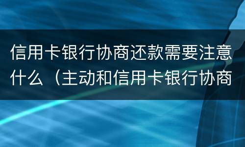 信用卡银行协商还款需要注意什么（主动和信用卡银行协商还款的事情可以吗）