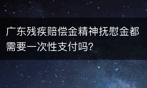 广东残疾赔偿金精神抚慰金都需要一次性支付吗？