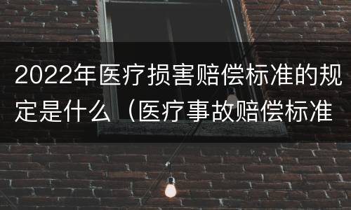 2022年医疗损害赔偿标准的规定是什么（医疗事故赔偿标准2020）