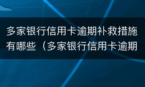 多家银行信用卡逾期补救措施有哪些（多家银行信用卡逾期补救措施有哪些问题）