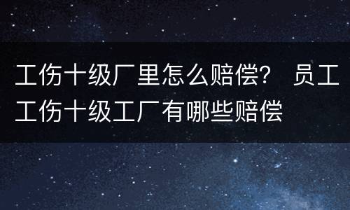 工伤十级厂里怎么赔偿？ 员工工伤十级工厂有哪些赔偿