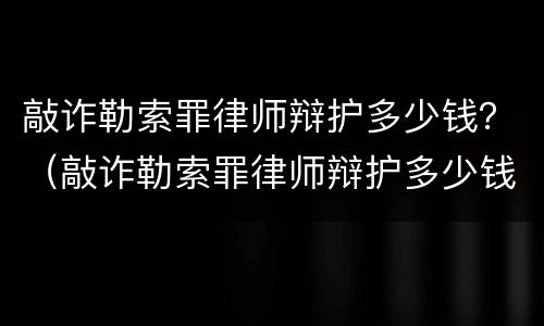 敲诈勒索罪律师辩护多少钱？（敲诈勒索罪律师辩护多少钱）