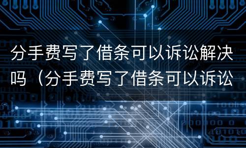 分手费写了借条可以诉讼解决吗（分手费写了借条可以诉讼解决吗）