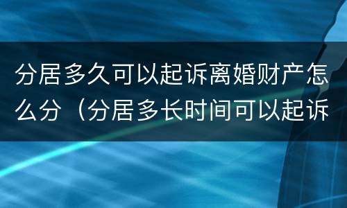 分居多久可以起诉离婚财产怎么分（分居多长时间可以起诉离婚?民法典）
