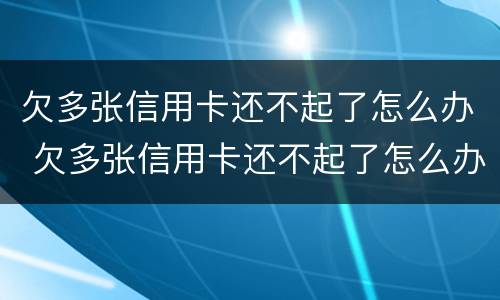 欠多张信用卡还不起了怎么办 欠多张信用卡还不起了怎么办呢
