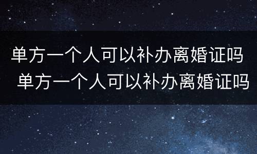 单方一个人可以补办离婚证吗 单方一个人可以补办离婚证吗
