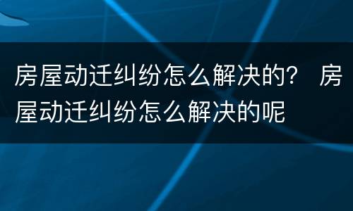 房屋动迁纠纷怎么解决的？ 房屋动迁纠纷怎么解决的呢